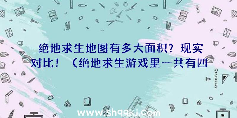 绝地求生地图有多大面积？现实对比！（绝地求生游戏里一共有四个地形图,他们都具有不一样的尺寸及玩法）